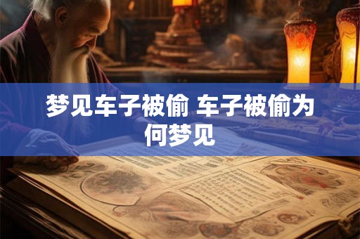 梦见车子被偷 车子被偷为何梦见 梦见车子被偷 车子被偷为何梦见