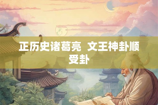 正历史诸葛亮 文王神卦顺受卦 正历史诸葛亮 文王神卦顺受卦