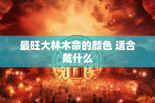 最旺大林木命的颜色 适合戴什么
