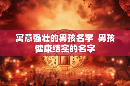 寓意强壮的男孩名字  男孩健康结实的名字