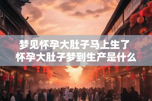 梦见怀孕大肚子马上生了 怀孕大肚子梦到生产是什么预兆 梦见怀孕大肚子马上生了 怀孕大肚子梦到生产是什么预兆