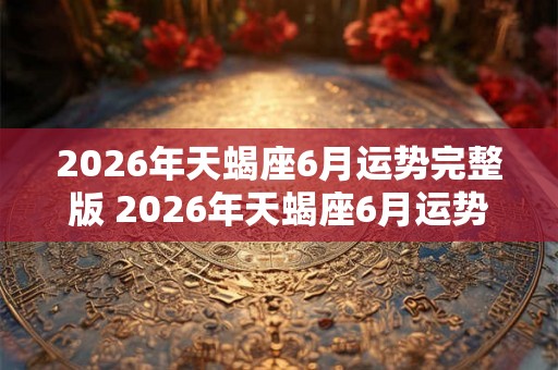 2026年天蝎座6月运势完整版 2026年天蝎座6月运势如何