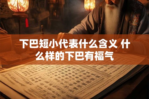 下巴短小代表什么含义 什么样的下巴有福气