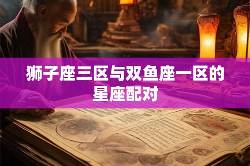 狮子座三区与双鱼座一区的星座配对