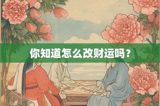 你知道怎么改财运吗？