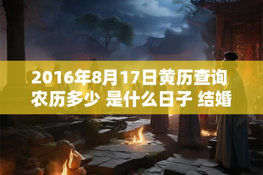 2016年8月17日黄历查询 农历多少 是什么日子 结婚吉时 2016年8月17日黄历查询 农历多少 是什么日子 结婚吉时