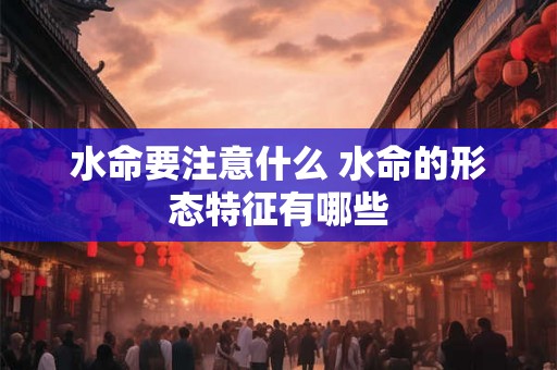 水命要注意什么 水命的形态特征有哪些