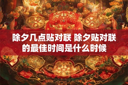 除夕几点贴对联 除夕贴对联的最佳时间是什么时候
