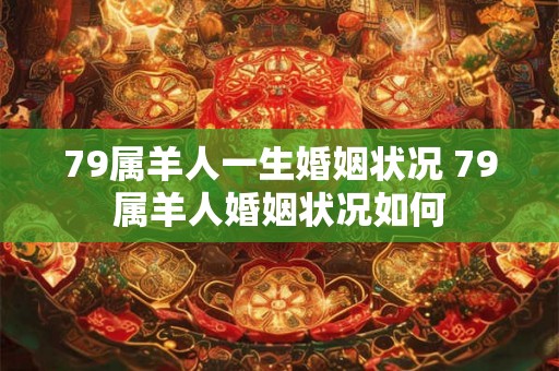 79属羊人一生婚姻状况 79属羊人婚姻状况如何