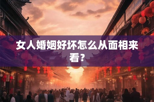 女人婚姻好坏怎么从面相来看? 女人婚姻好坏怎么从面相来看?