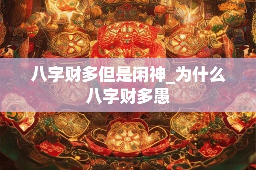 八字财多但是闲神_为什么八字财多愚
