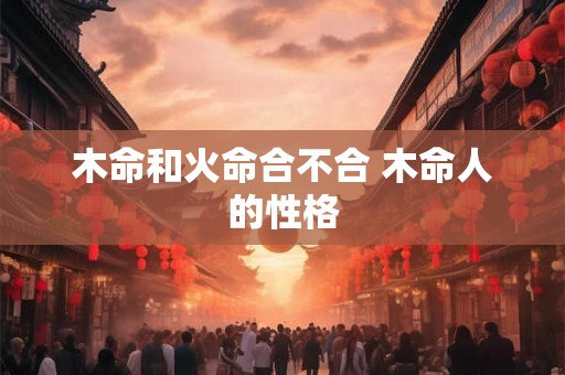 木命和火命合不合 木命人的性格