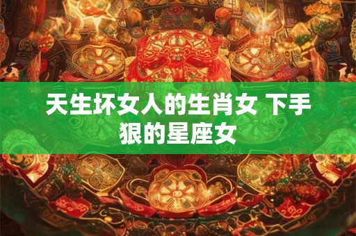 天生坏女人的生肖女 下手狠的星座女