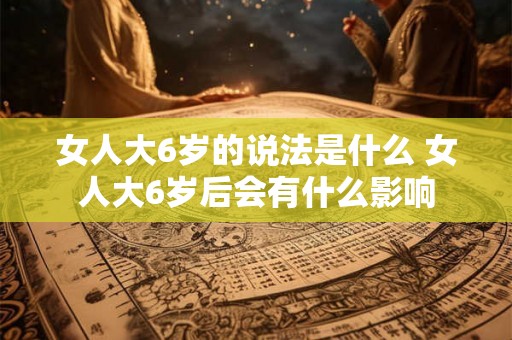 女人大6岁的说法是什么 女人大6岁后会有什么影响