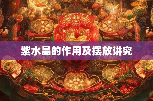 紫水晶的作用及摆放讲究 紫水晶的作用及摆放讲究