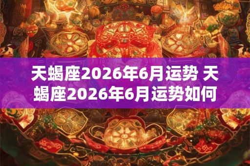 天蝎座2026年6月运势 天蝎座2026年6月运势如何 天蝎座2026年6月运势 天蝎座2026年6月运势如何
