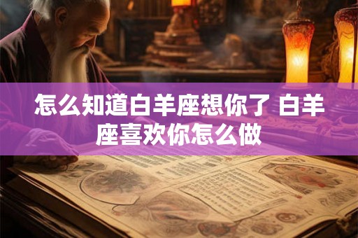 怎么知道白羊座想你了 白羊座喜欢你怎么做