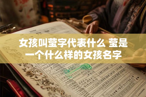 女孩叫莹字代表什么 莹是一个什么样的女孩名字 女孩叫莹字代表什么 莹是一个什么样的女孩名字