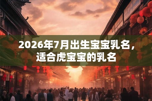 2026年7月出生宝宝乳名，适合虎宝宝的乳名