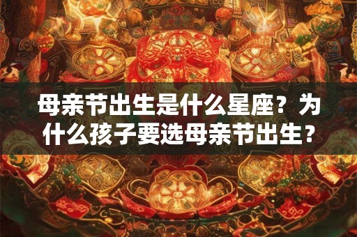 母亲节出生是什么星座?为什么孩子要选母亲节出生? 母亲节出生是什么星座?为什么孩子要选母亲节出生?