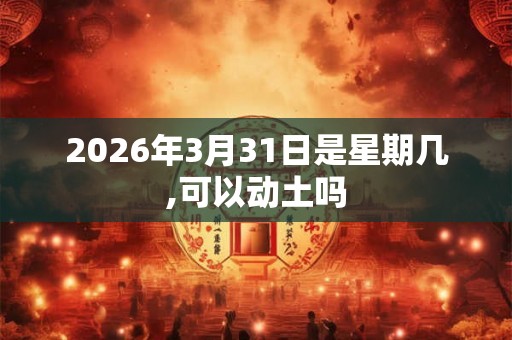 2026年3月31日是星期几,可以动土吗