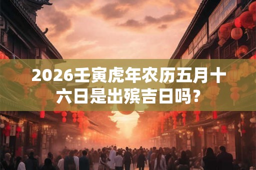 2026壬寅虎年农历五月十六日是出殡吉日吗？