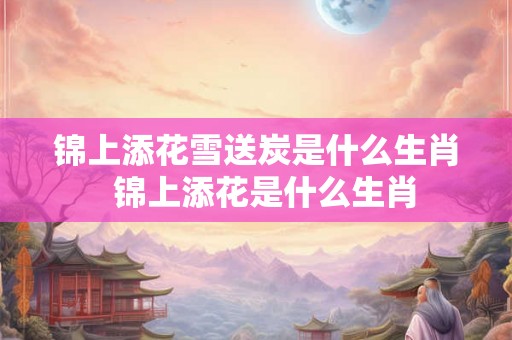 锦上添花雪送炭是什么生肖  锦上添花是什么生肖