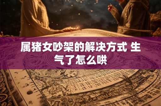 属猪女吵架的解决方式 生气了怎么哄