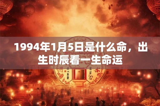 1994年1月5日是什么命,出生时辰看一生命运 1994年1月5日是什么命,出生时辰看一生命运