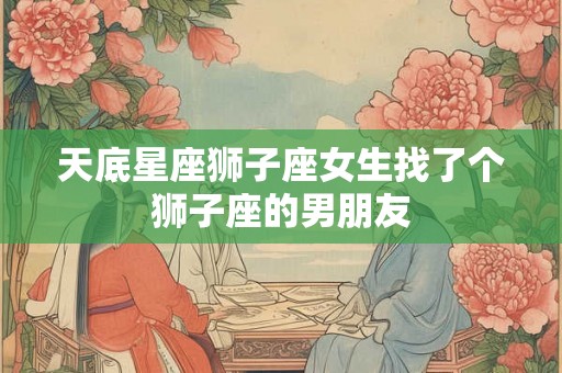 天底星座狮子座女生找了个狮子座的男朋友