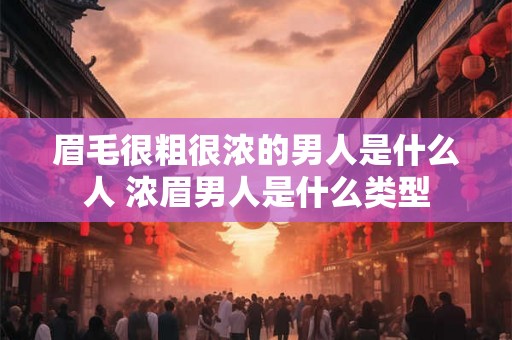 眉毛很粗很浓的男人是什么人 浓眉男人是什么类型