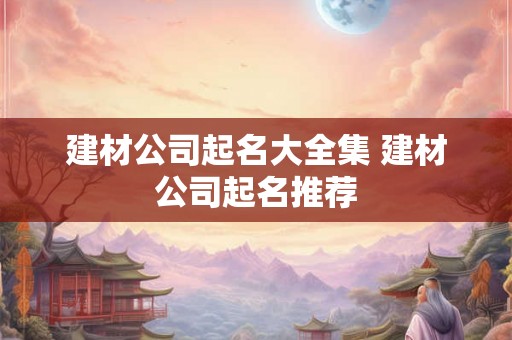 建材公司起名大全集 建材公司起名推荐