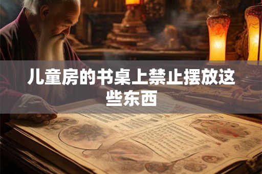 儿童房的书桌上禁止摆放这些东西