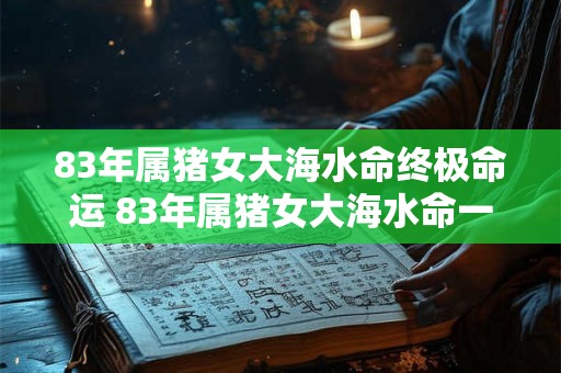 83年属猪女大海水命终极命运 83年属猪女大海水命一生命运