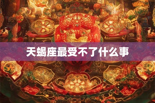天蝎座最受不了什么事 天蝎座最受不了什么事