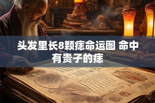 头发里长8颗痣命运图 命中有贵子的痣 头发里长8颗痣命运图 命中有贵子的痣
