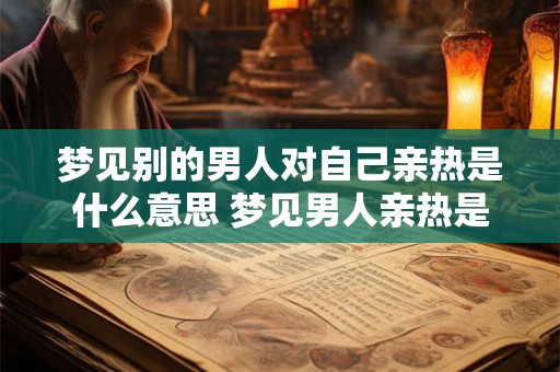 梦见别的男人对自己亲热是什么意思 梦见男人亲热是什么暗示