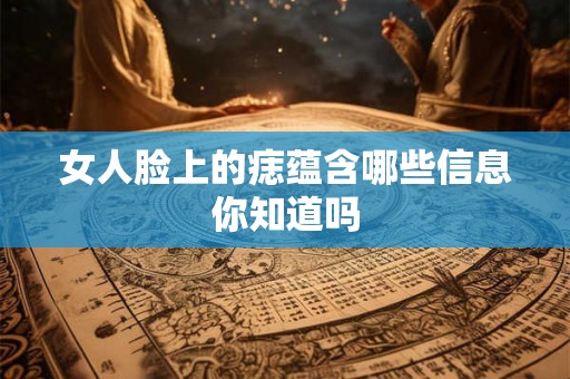 女人脸上的痣蕴含哪些信息你知道吗 女人脸上的痣蕴含哪些信息你知道吗