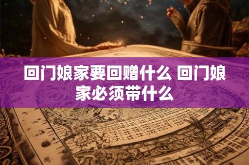 回门娘家要回赠什么 回门娘家必须带什么 回门娘家要回赠什么 回门娘家必须带什么