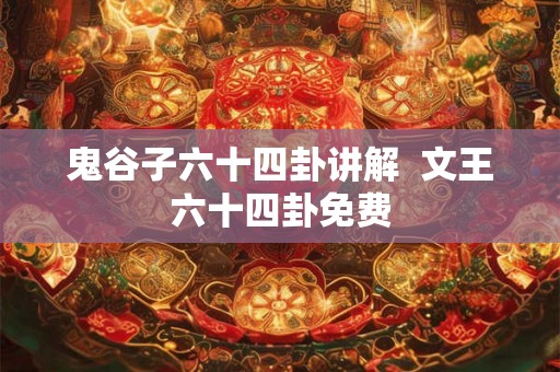 鬼谷子六十四卦讲解 文王六十四卦免费 鬼谷子六十四卦讲解 文王六十四卦免费