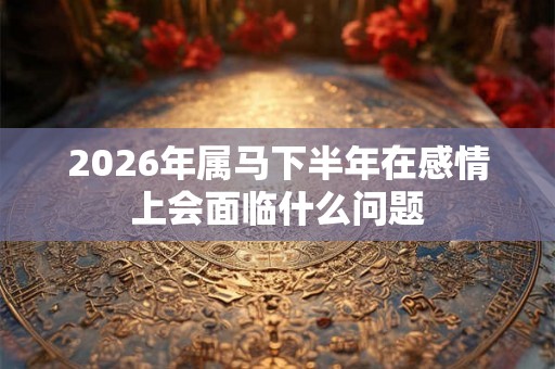 2026年属马下半年在感情上会面临什么问题