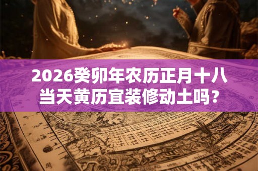 2026癸卯年农历正月十八当天黄历宜装修动土吗？