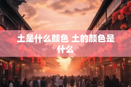 土是什么颜色 土的颜色是什么 土是什么颜色 土的颜色是什么