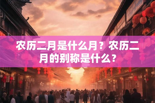 农历二月是什么月？农历二月的别称是什么？