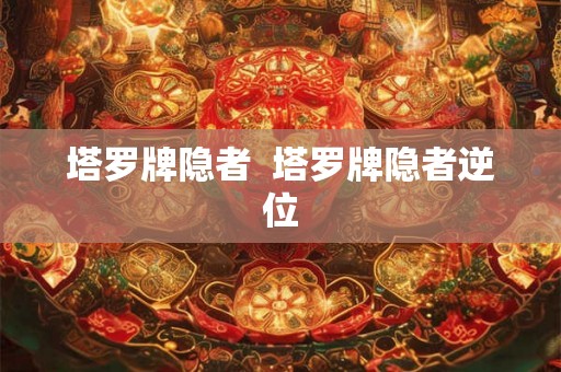 塔罗牌隐者  塔罗牌隐者逆位