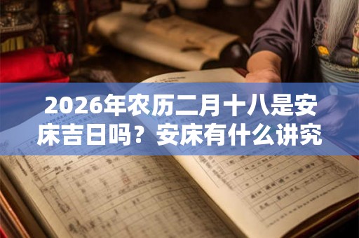2026年农历二月十八是安床吉日吗？安床有什么讲究？