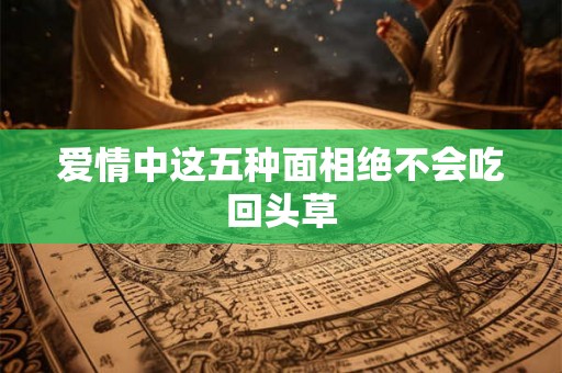 爱情中这五种面相绝不会吃回头草