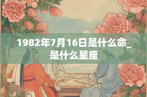 1982年7月16日是什么命_是什么星座
