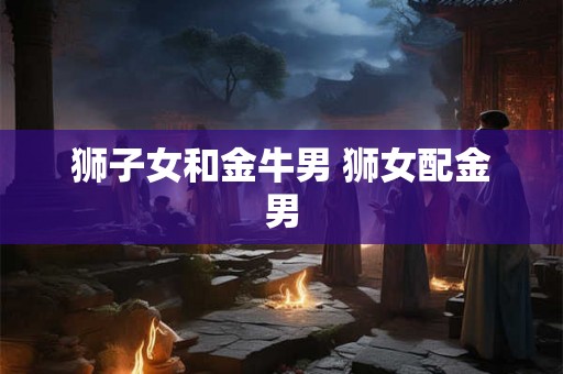 狮子女和金牛男 狮女配金男