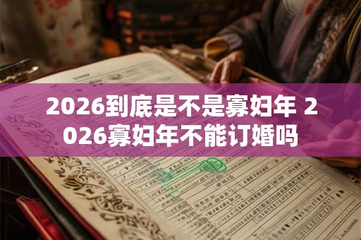 2026到底是不是寡妇年 2026寡妇年不能订婚吗